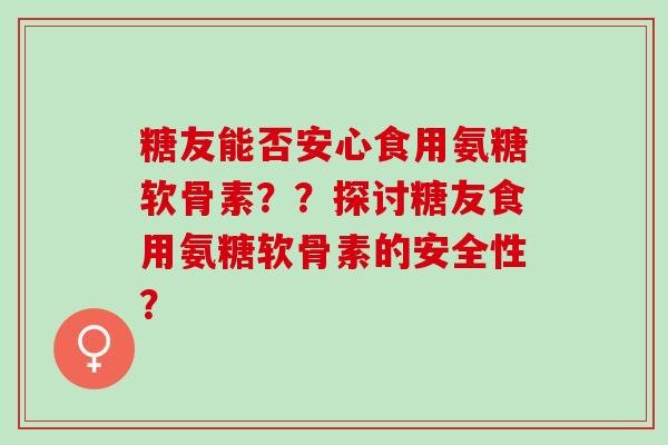 糖友能否安心食用氨糖软骨素？？探讨糖友食用氨糖软骨素的安全性？