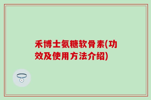 禾博士氨糖软骨素(功效及使用方法介绍)