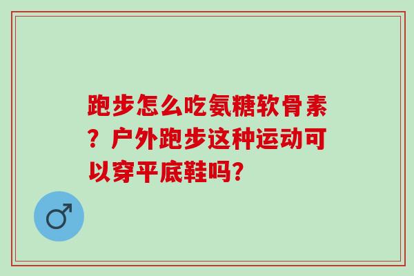 跑步怎么吃氨糖软骨素？户外跑步这种运动可以穿平底鞋吗？