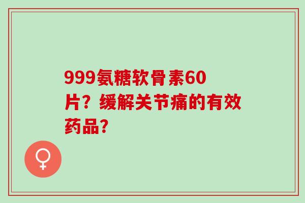 999氨糖软骨素60片？缓解关节痛的有效药品？