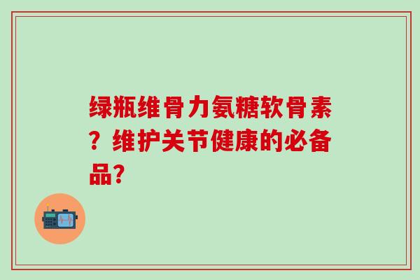 绿瓶维骨力氨糖软骨素？维护关节健康的必备品？