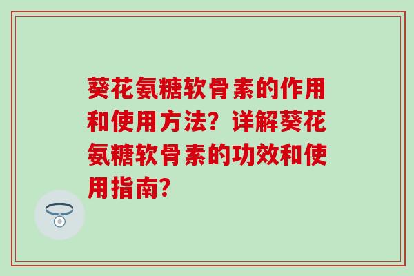 葵花氨糖软骨素的作用和使用方法？详解葵花氨糖软骨素的功效和使用指南？