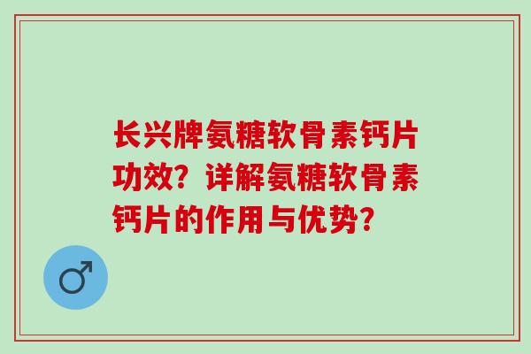 长兴牌氨糖软骨素钙片功效？详解氨糖软骨素钙片的作用与优势？