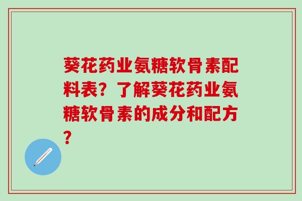 葵花药业氨糖软骨素配料表？了解葵花药业氨糖软骨素的成分和配方？