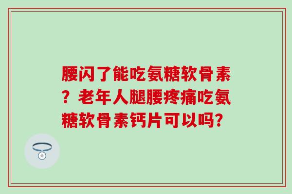腰闪了能吃氨糖软骨素？老年人腿腰疼痛吃氨糖软骨素钙片可以吗？