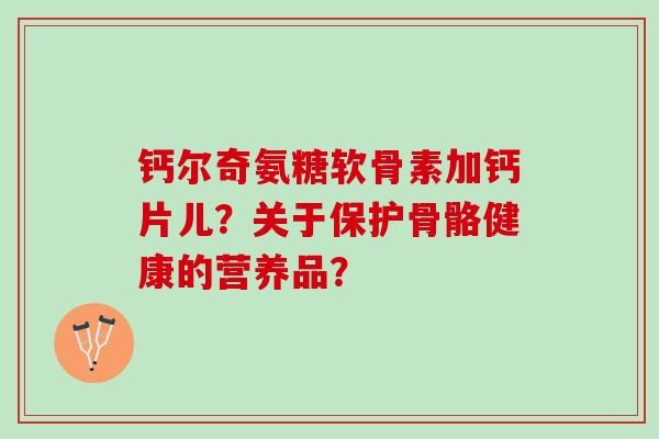 钙尔奇氨糖软骨素加钙片儿？关于保护骨骼健康的营养品？