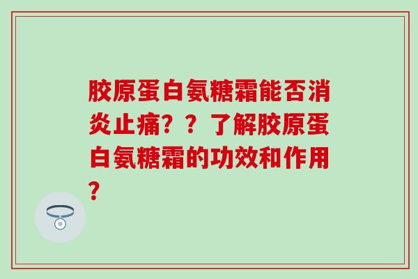 胶原蛋白氨糖霜能否消炎止痛？？了解胶原蛋白氨糖霜的功效和作用？