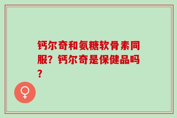 钙尔奇和氨糖软骨素同服？钙尔奇是保健品吗？