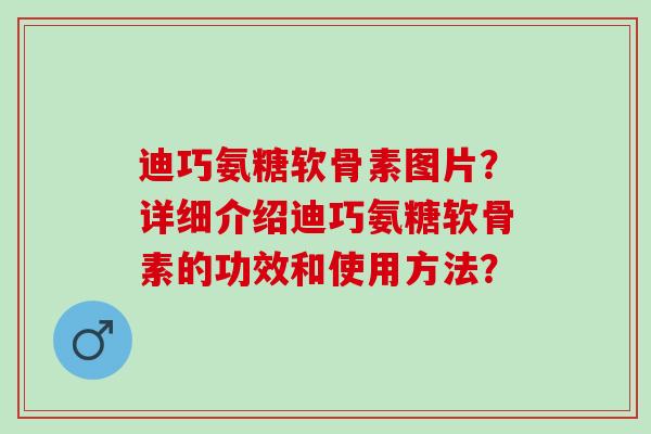 迪巧氨糖软骨素图片？详细介绍迪巧氨糖软骨素的功效和使用方法？