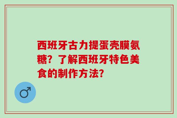 西班牙古力提蛋壳膜氨糖？了解西班牙特色美食的制作方法？