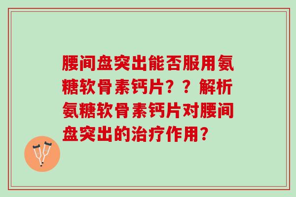 腰间盘突出能否服用氨糖软骨素钙片？？解析氨糖软骨素钙片对腰间盘突出的治疗作用？