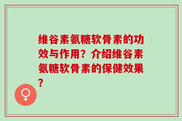 维谷素氨糖软骨素的功效与作用？介绍维谷素氨糖软骨素的保健效果？