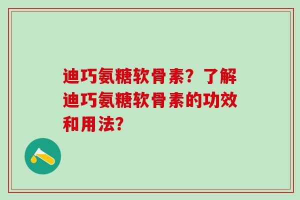 迪巧氨糖软骨素？了解迪巧氨糖软骨素的功效和用法？