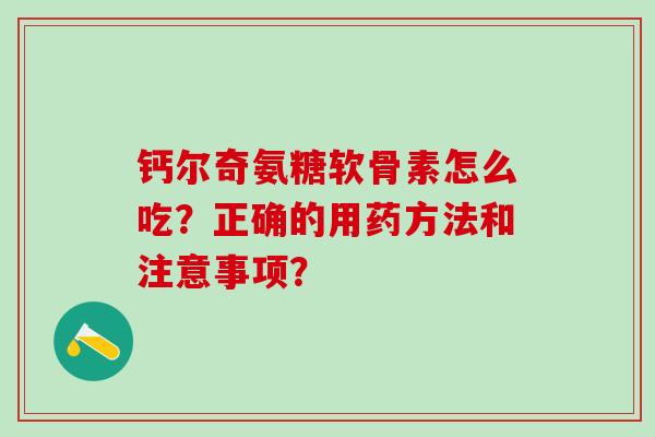 钙尔奇氨糖软骨素怎么吃？正确的用药方法和注意事项？