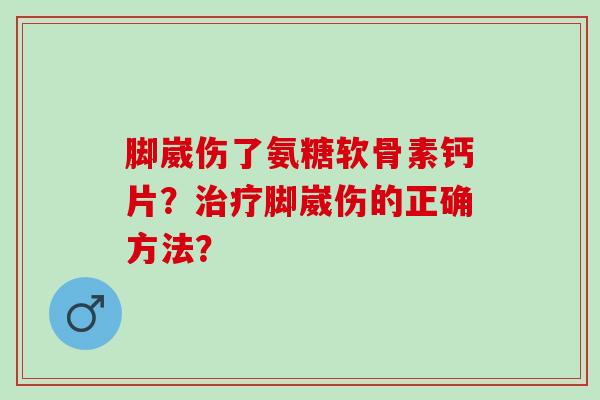 脚崴伤了氨糖软骨素钙片？治疗脚崴伤的正确方法？