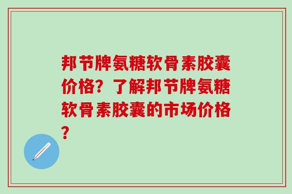 邦节牌氨糖软骨素胶囊价格？了解邦节牌氨糖软骨素胶囊的市场价格？