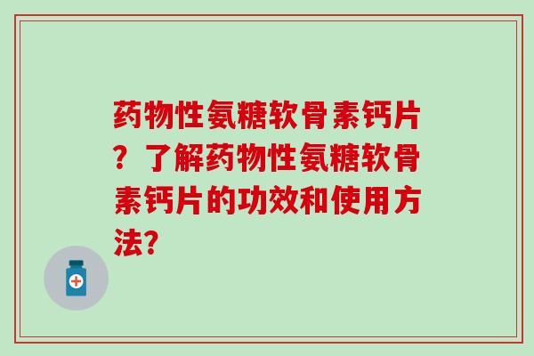 药物性氨糖软骨素钙片？了解药物性氨糖软骨素钙片的功效和使用方法？