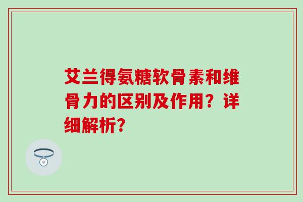 艾兰得氨糖软骨素和维骨力的区别及作用?详细解析? 艾兰得氨糖软骨素和维骨力的区别及作用?详细解析?