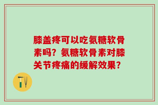 膝盖疼可以吃氨糖软骨素吗?氨糖软骨素对膝关节的缓解效果? 膝盖疼可以吃氨糖软骨素吗?氨糖软骨素对膝关节的缓解效果?
