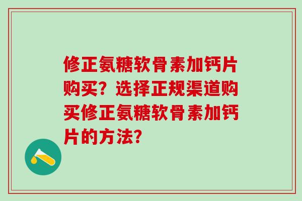 修正氨糖软骨素加钙片购买?选择正规渠道购买修正氨糖软骨素加钙片的方法? 修正氨糖软骨素加钙片购买?选择正规渠道购买修正氨糖软骨素加钙片的方法?