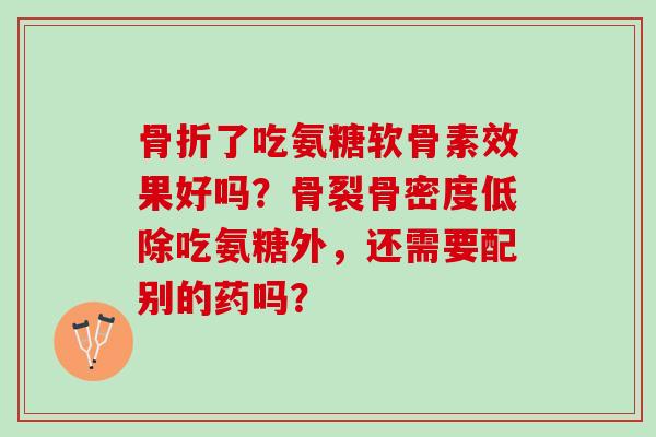 了吃氨糖软骨素效果好吗?骨裂骨密度低除吃氨糖外,还需要配别的药吗? 了吃氨糖软骨素效果好吗?骨裂骨密度低除吃氨糖外,还需要配别的药吗?