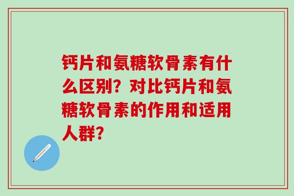 钙片和氨糖软骨素有什么区别？对比钙片和氨糖软骨素的作用和适用人群？