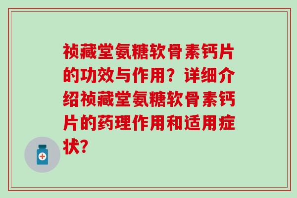 祯藏堂氨糖软骨素钙片的功效与作用？详细介绍祯藏堂氨糖软骨素钙片的药理作用和适用症状？