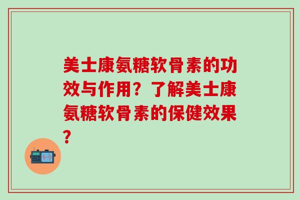 美士康氨糖软骨素的功效与作用？了解美士康氨糖软骨素的保健效果？