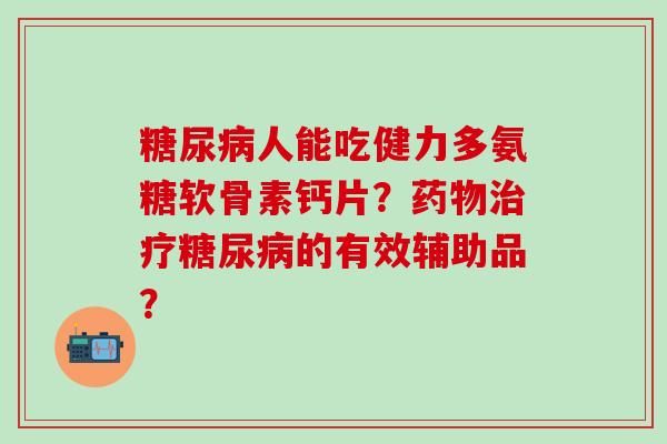 糖尿病人能吃健力多氨糖软骨素钙片？药物治疗糖尿病的有效辅助品？