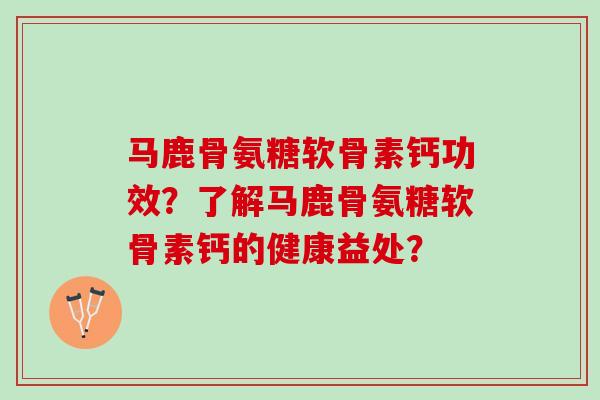 马鹿骨氨糖软骨素钙功效？了解马鹿骨氨糖软骨素钙的健康益处？
