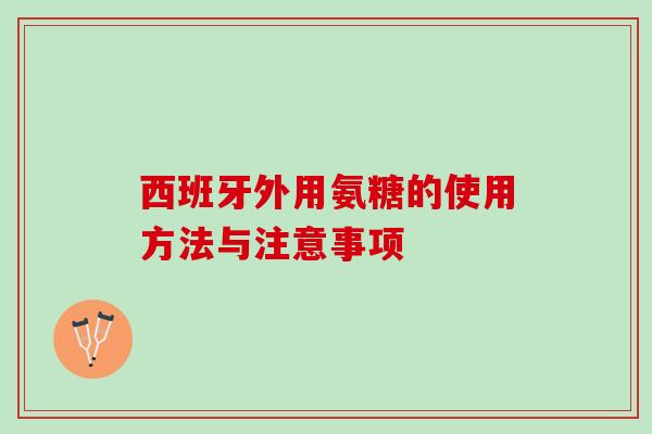 西班牙外用氨糖的使用方法与注意事项 西班牙外用氨糖的使用方法与注意事项