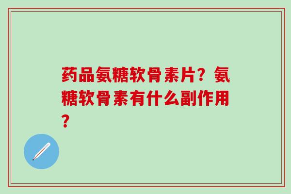 药品氨糖软骨素片？氨糖软骨素有什么副作用？