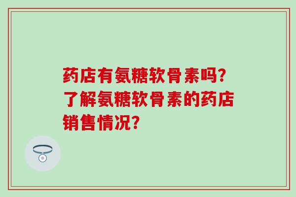 药店有氨糖软骨素吗？了解氨糖软骨素的药店销售情况？