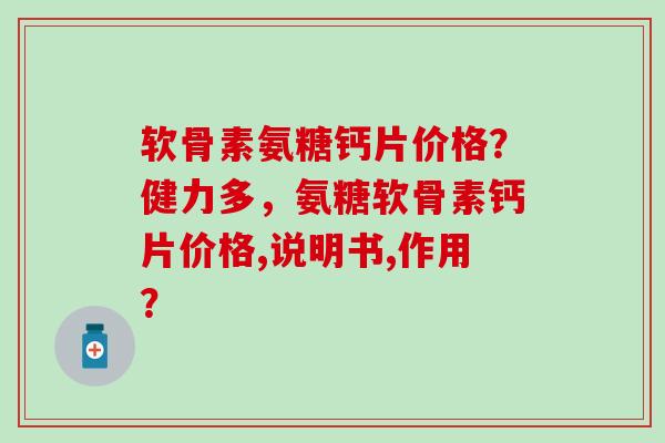 软骨素氨糖钙片价格？健力多，氨糖软骨素钙片价格,说明书,作用？
