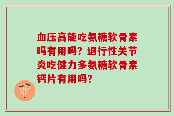 血压高能吃氨糖软骨素吗有用吗？退行性关节炎吃健力多氨糖软骨素钙片有用吗？
