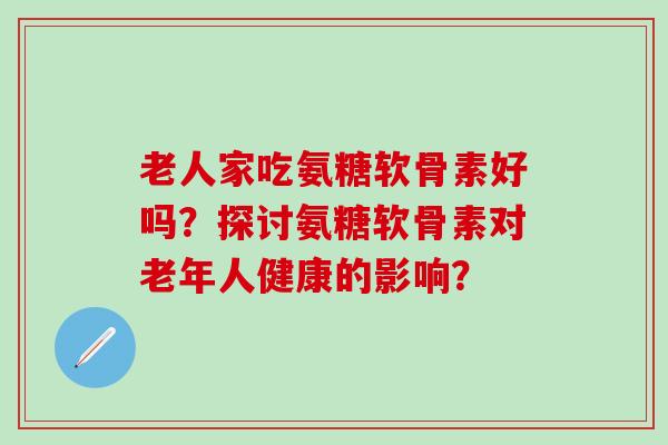 老人家吃氨糖软骨素好吗？探讨氨糖软骨素对老年人健康的影响？