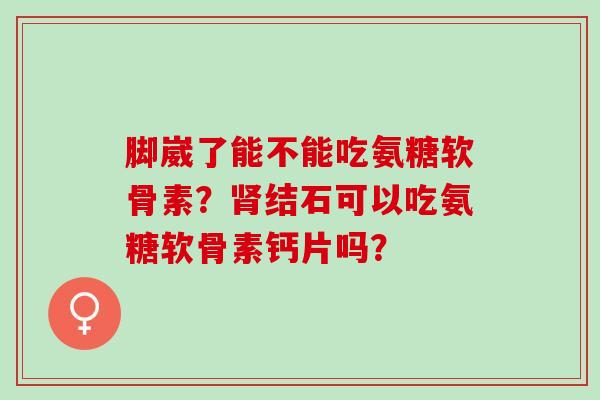 脚崴了能不能吃氨糖软骨素？结石可以吃氨糖软骨素钙片吗？