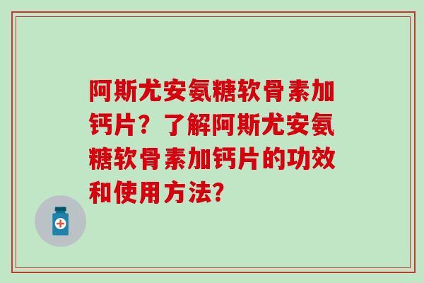 阿斯尤安氨糖软骨素加钙片？了解阿斯尤安氨糖软骨素加钙片的功效和使用方法？