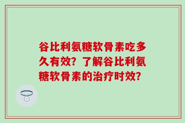 谷比利氨糖软骨素吃多久有效？了解谷比利氨糖软骨素的治疗时效？