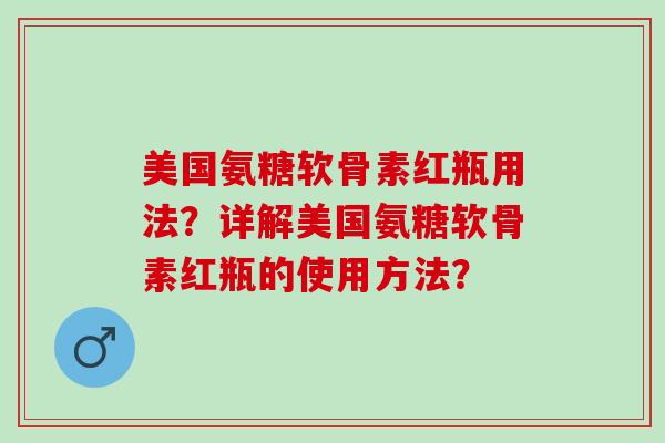 美国氨糖软骨素红瓶用法？详解美国氨糖软骨素红瓶的使用方法？