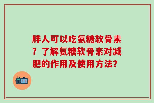 胖人可以吃氨糖软骨素？了解氨糖软骨素对的作用及使用方法？
