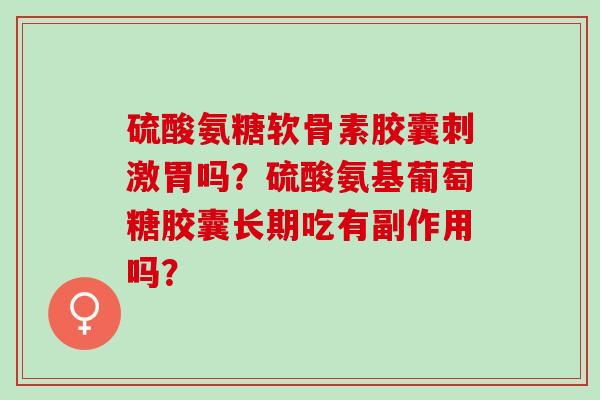 硫酸氨糖软骨素胶囊刺激胃吗？硫酸氨基葡萄糖胶囊长期吃有副作用吗？