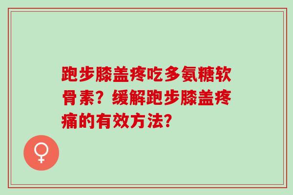 跑步膝盖疼吃多氨糖软骨素？缓解跑步膝盖的有效方法？