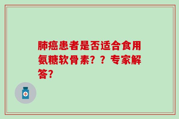 肺癌患者是否适合食用氨糖软骨素？？专家解答？