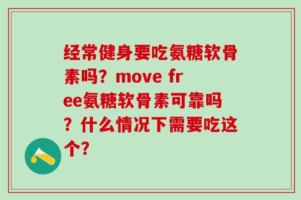 经常健身要吃氨糖软骨素吗？move free氨糖软骨素可靠吗？什么情况下需要吃这个？
