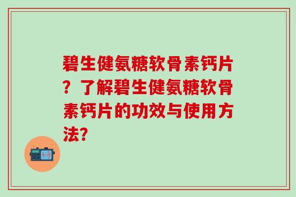 碧生健氨糖软骨素钙片？了解碧生健氨糖软骨素钙片的功效与使用方法？