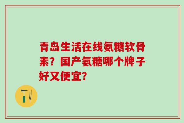 青岛生活在线氨糖软骨素？国产氨糖哪个牌子好又便宜？