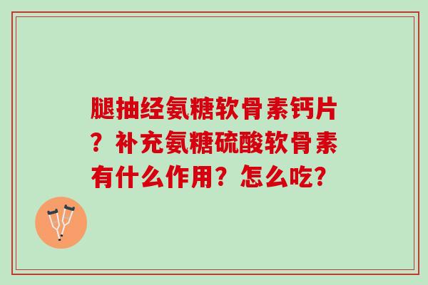 腿抽经氨糖软骨素钙片?补充氨糖硫酸软骨素有什么作用?怎么吃? 腿抽经氨糖软骨素钙片?补充氨糖硫酸软骨素有什么作用?怎么吃?