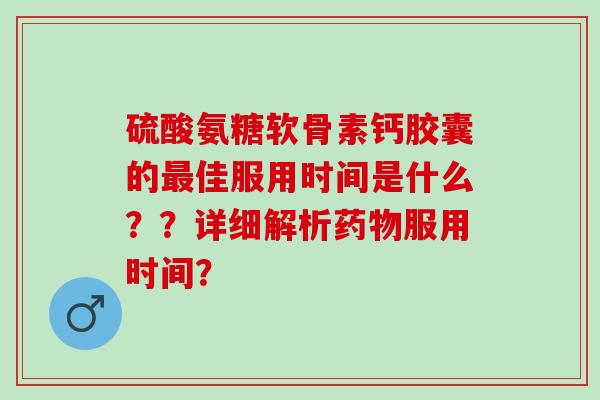 硫酸氨糖软骨素钙胶囊的最佳服用时间是什么？？详细解析药物服用时间？
