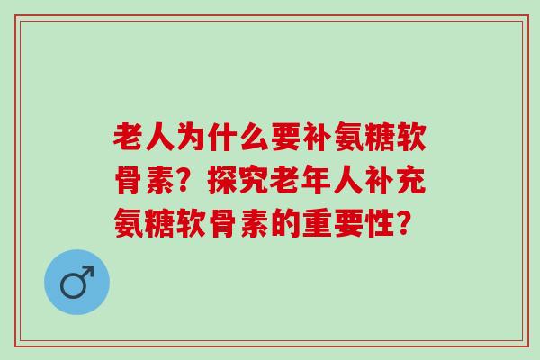 老人为什么要补氨糖软骨素？探究老年人补充氨糖软骨素的重要性？